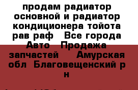 продам радиатор основной и радиатор кондиционера тойота рав раф - Все города Авто » Продажа запчастей   . Амурская обл.,Благовещенский р-н